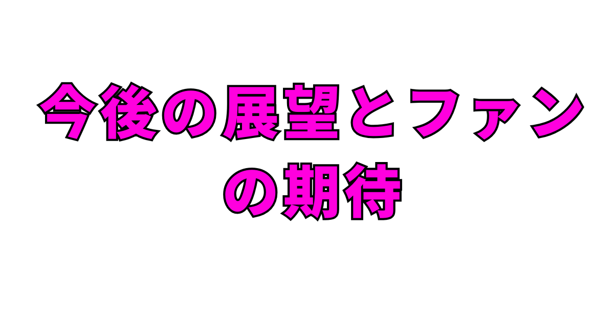 今後の展望とファンの期待