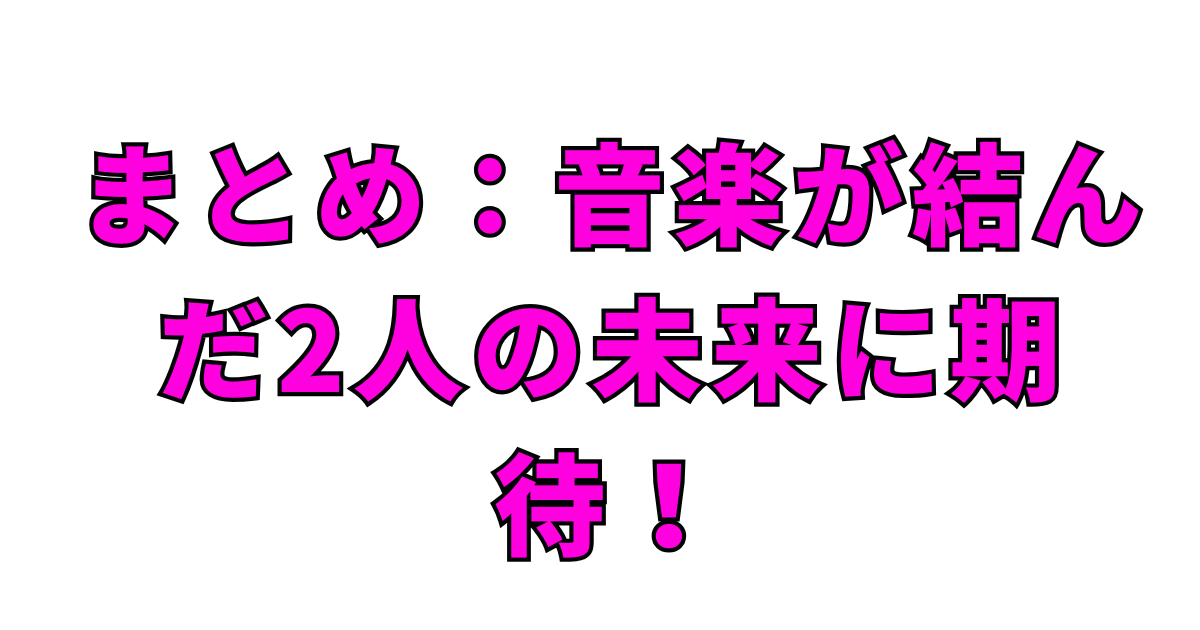 まとめ：音楽が結んだ2人の未来に期待！