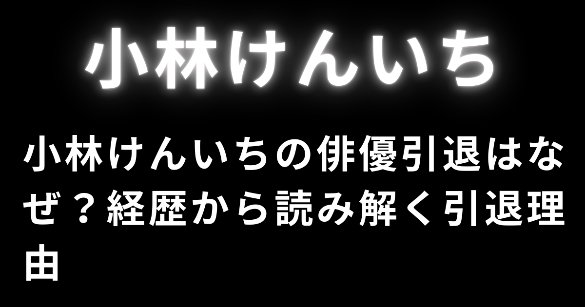 小林けんいちの俳優引退はなぜ？経歴から読み解く引退理由