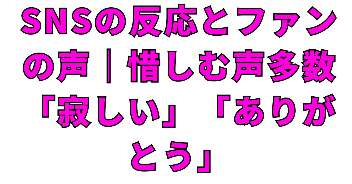 SNSの反応とファンの声|惜しむ声多数「寂しい」「ありがとう」