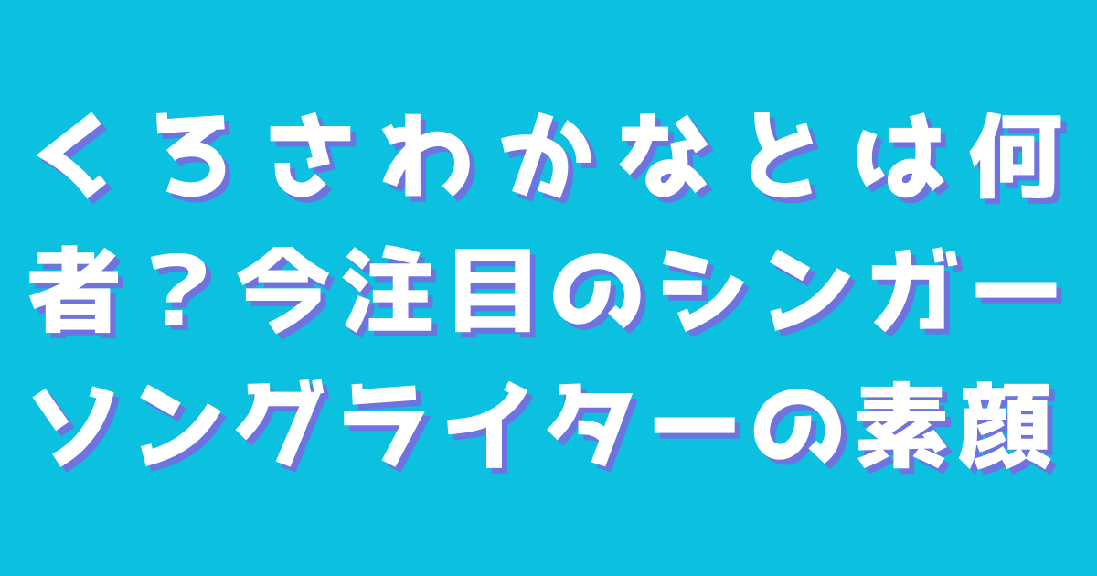 くろさわかなとは何者？今注目のシンガーソングライターの素顔
