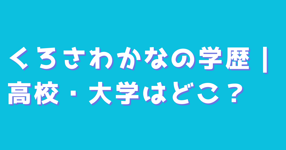 くろさわかなの学歴｜高校・大学はどこ？
