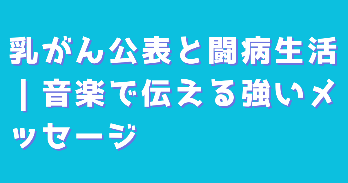 乳がん公表と闘病生活｜音楽で伝える強いメッセージ