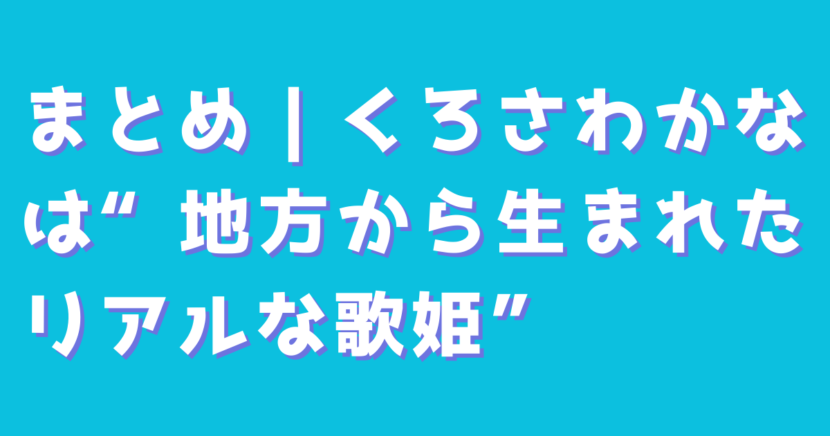 まとめ｜くろさわかなは“地方から生まれたリアルな歌姫”