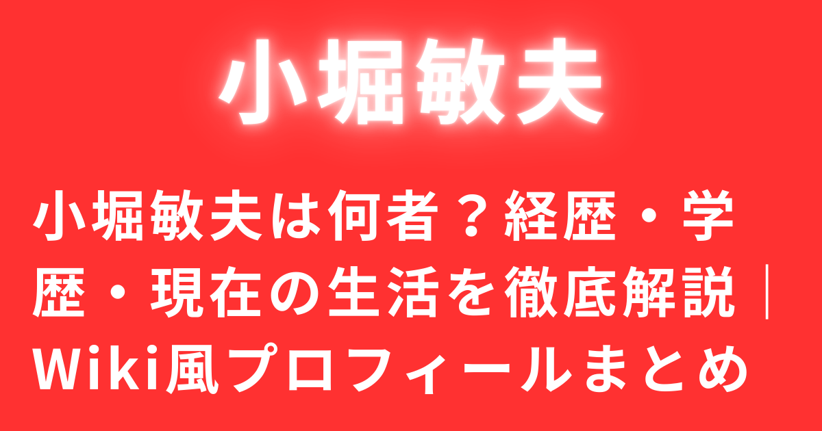 小堀敏夫は何者？経歴・学歴・現在の生活を徹底解説｜Wiki風プロフィールまとめ