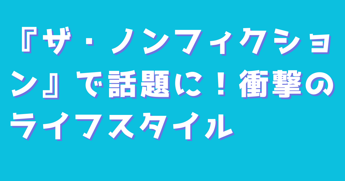 『ザ・ノンフィクション』で話題に！衝撃のライフスタイル