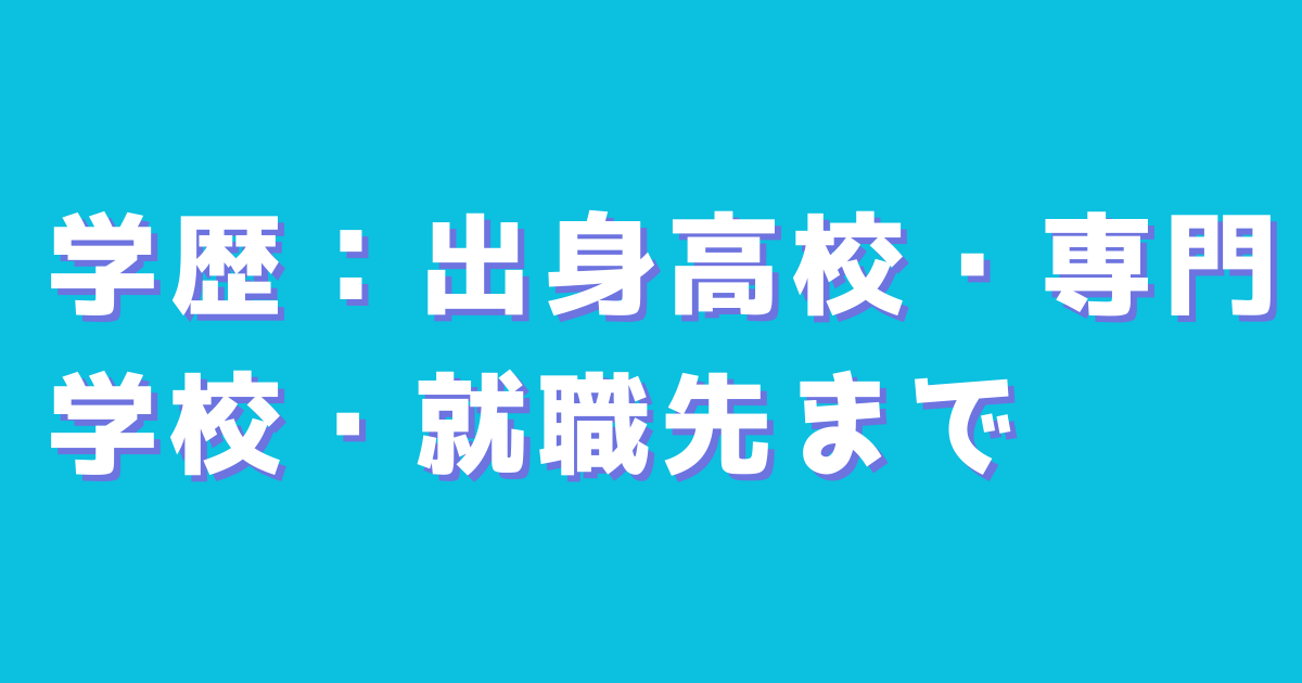 学歴：出身高校・専門学校・就職先まで