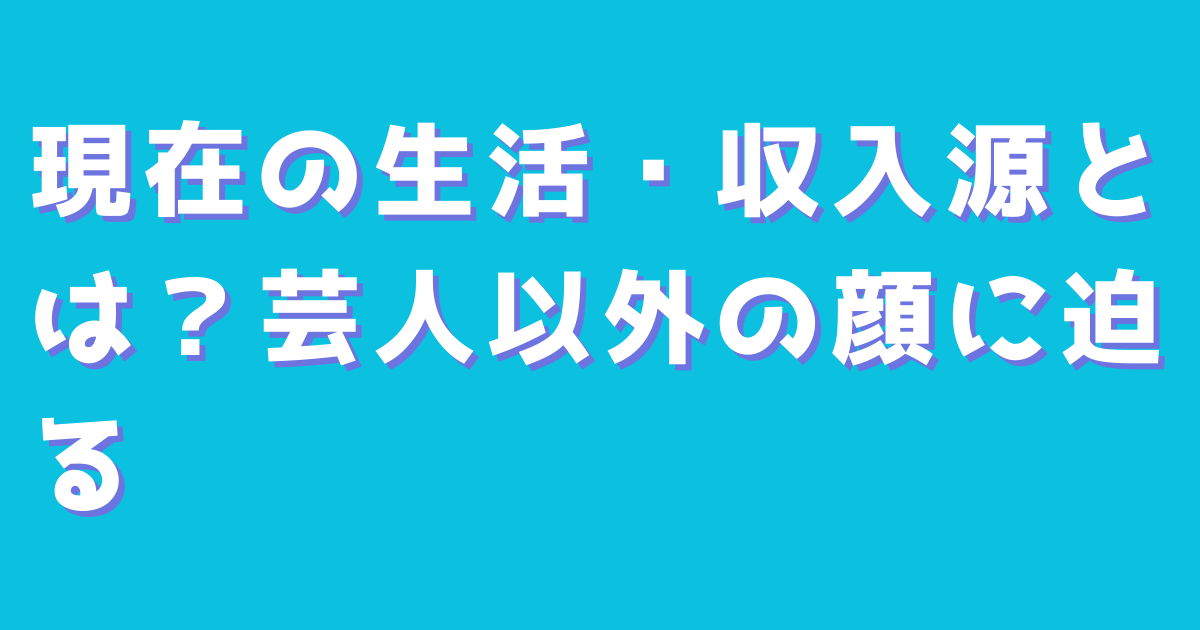 現在の生活・収入源とは？芸人以外の顔に迫る