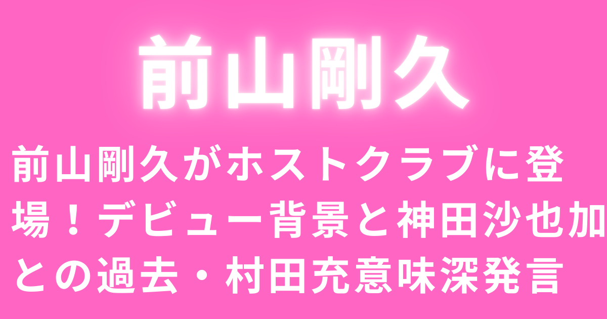 前山剛久がホストクラブに登場！デビュー背景と神田沙也加との過去・村田充意味深発言