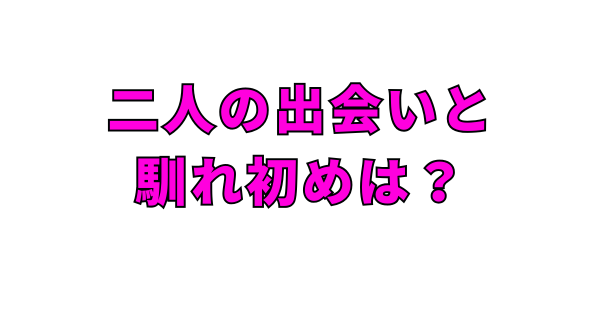 二人の出会いと馴れ初めは？