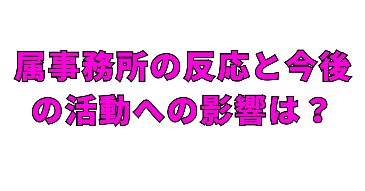 所属事務所の反応と今後の活動への影響は？