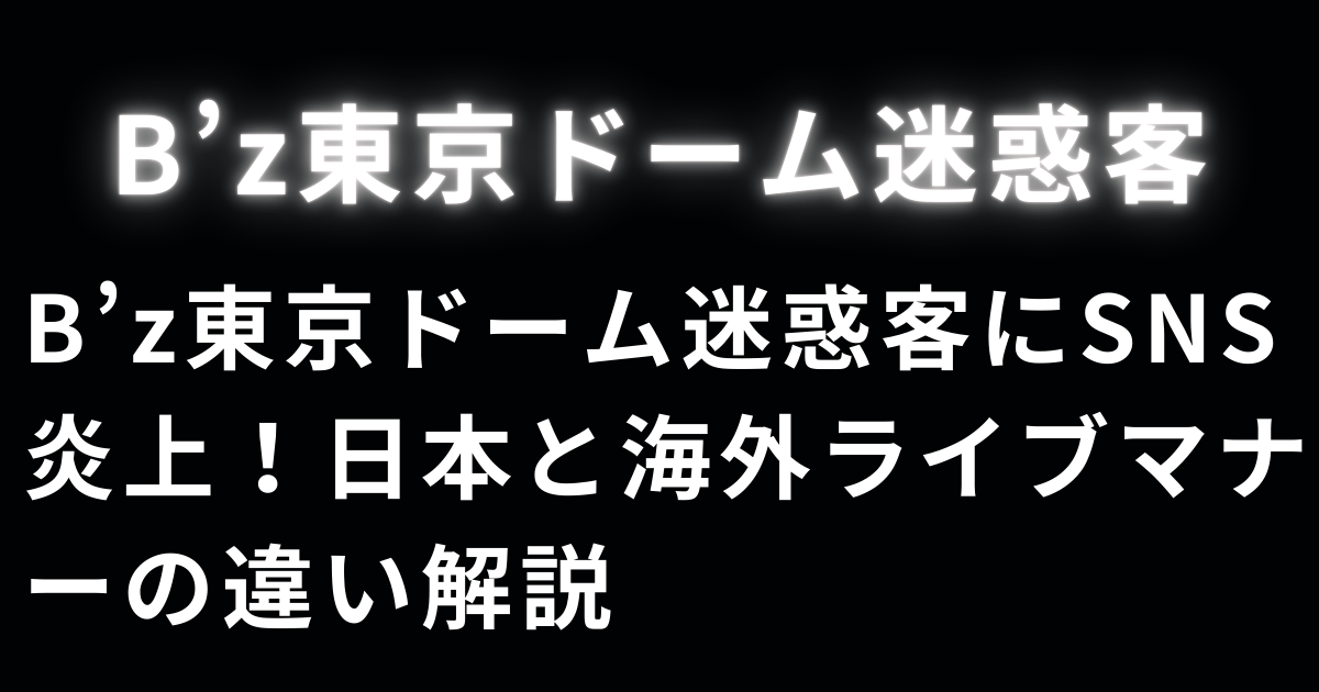 B’z東京ドーム迷惑客にSNS炎上！日本と海外ライブマナーの違い解説