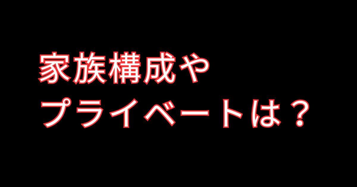家族構成やプライベートは?