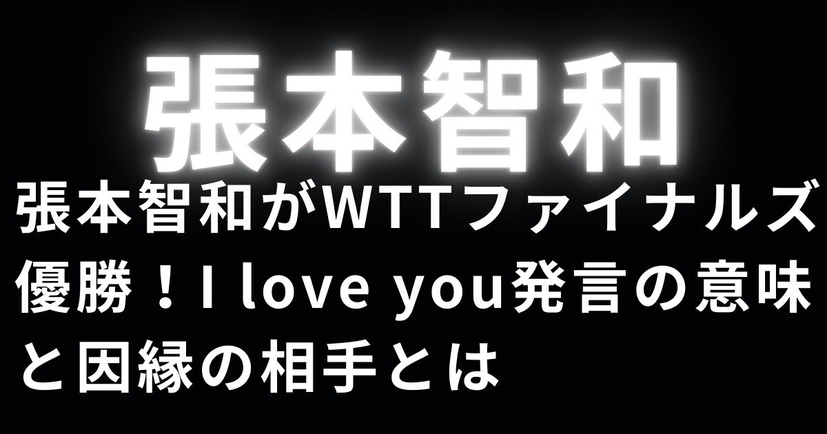張本智和がWTTファイナルズ優勝！I love you発言の意味と因縁の相手とは