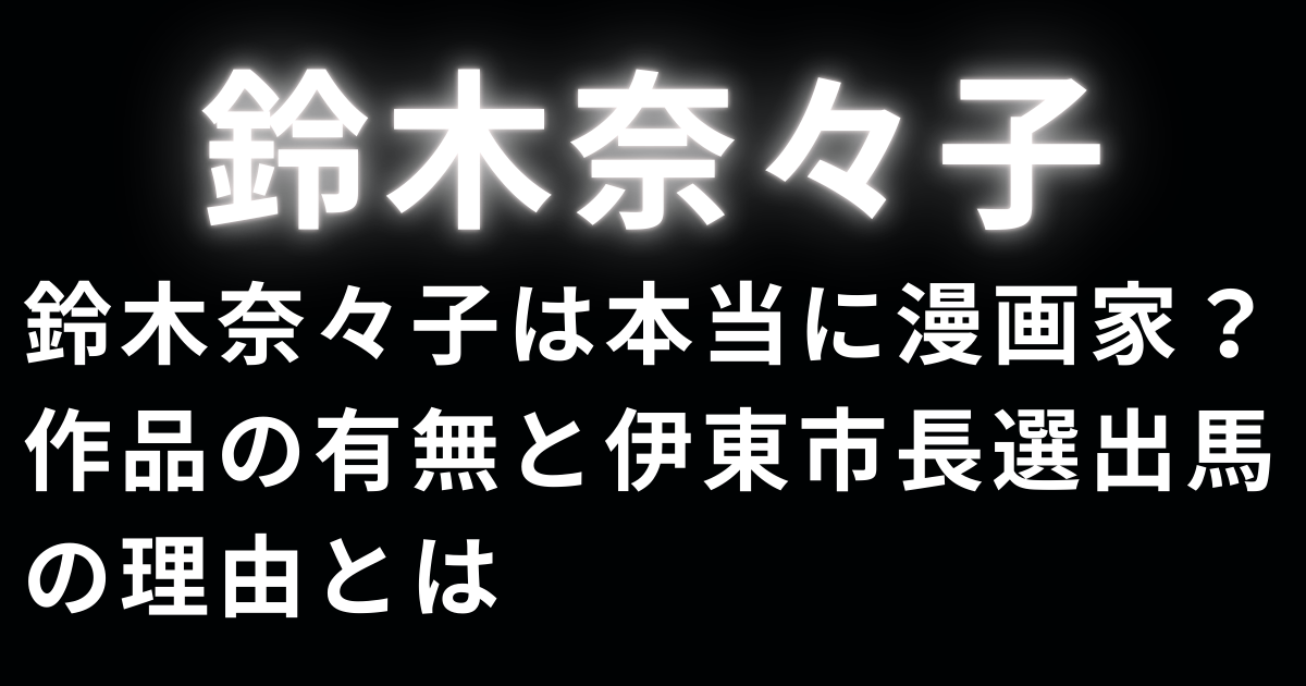 鈴木奈々子は本当に漫画家？作品の有無と伊東市長選出馬の理由とは