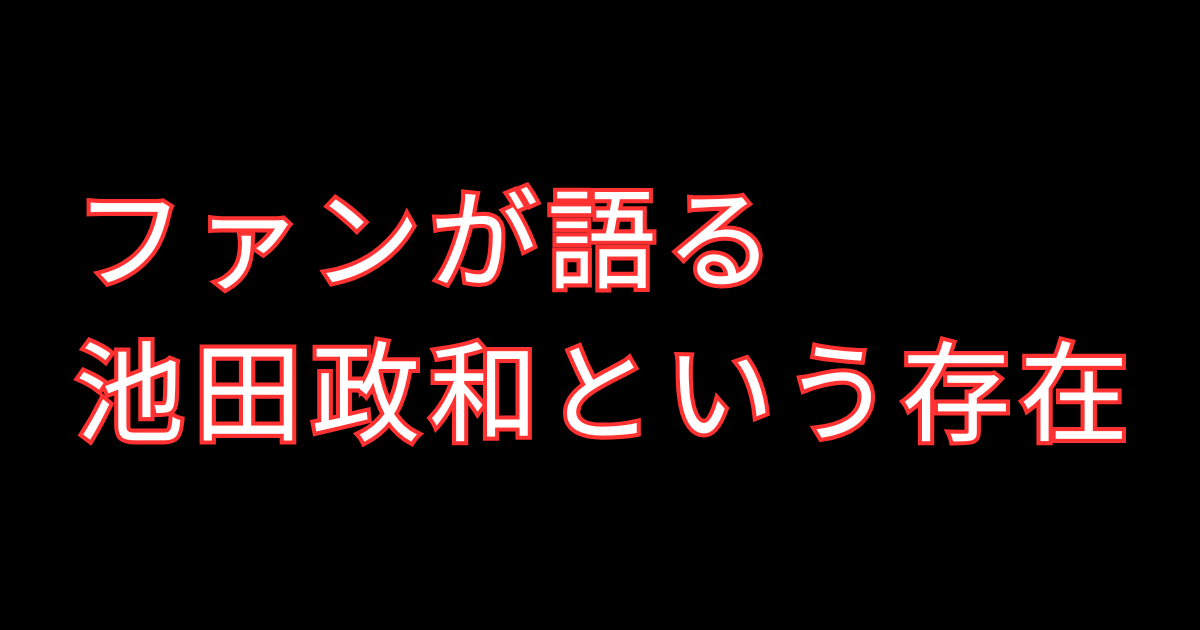 ファンが語る池田政和という存在