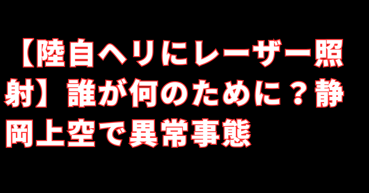 【陸自ヘリにレーザー照射】誰が何のために？静岡上空で異常事態