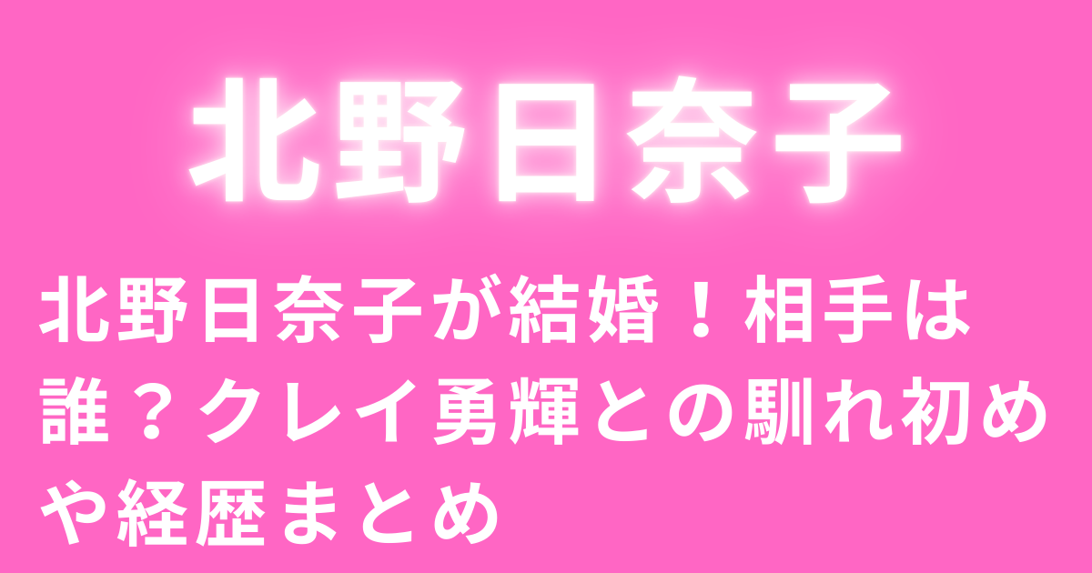 北野日奈子が結婚！相手は誰？クレイ勇輝との馴れ初めや経歴まとめ