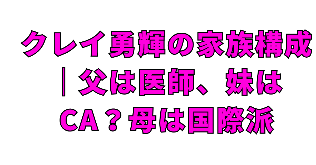 クレイ勇輝の家族構成｜父は医師、妹はCA？母は国際派