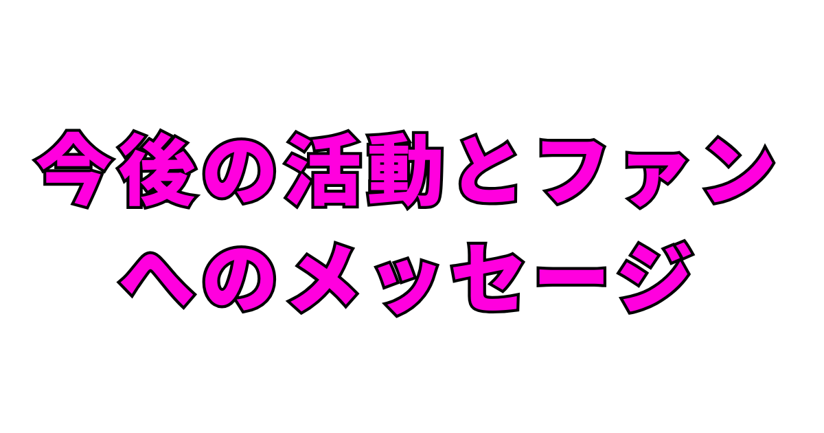 今後の活動とファンへのメッセージ