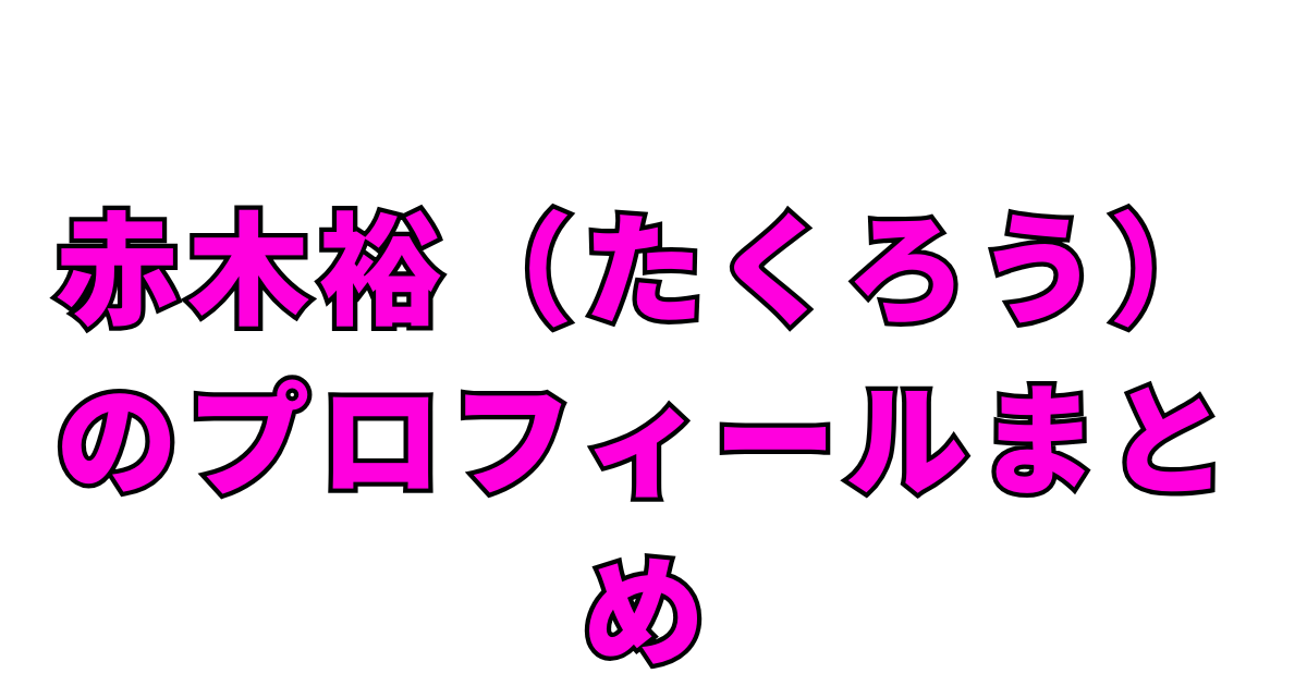 赤木裕（たくろう）のプロフィールまとめ