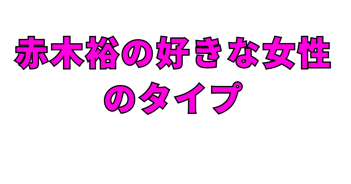 赤木裕の好きな女性のタイプ