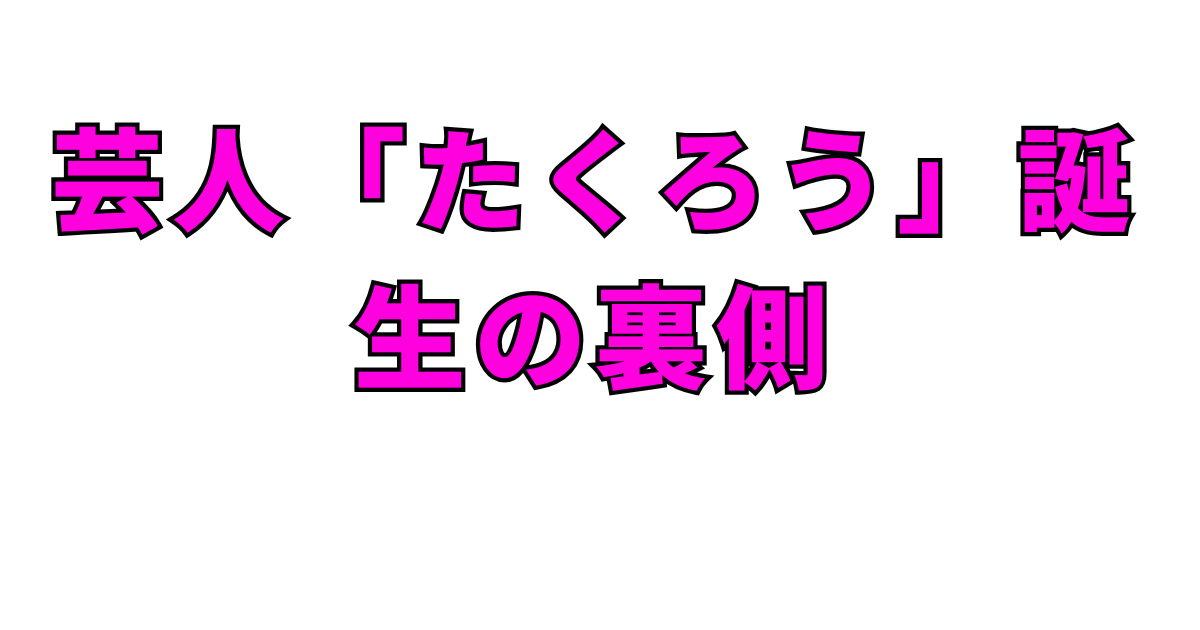 芸人「たくろう」誕生の裏側