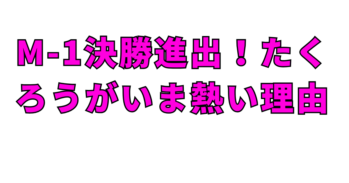 M-1決勝進出！たくろうがいま熱い理由