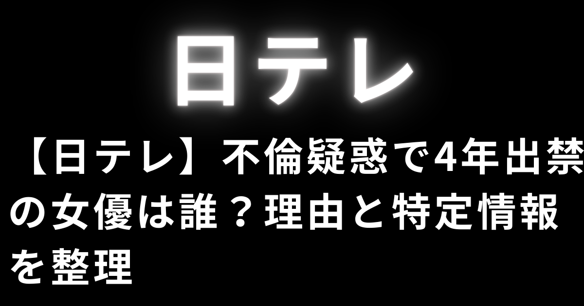 【日テレ】不倫疑惑で4年出禁の女優は誰？理由と特定情報を整理