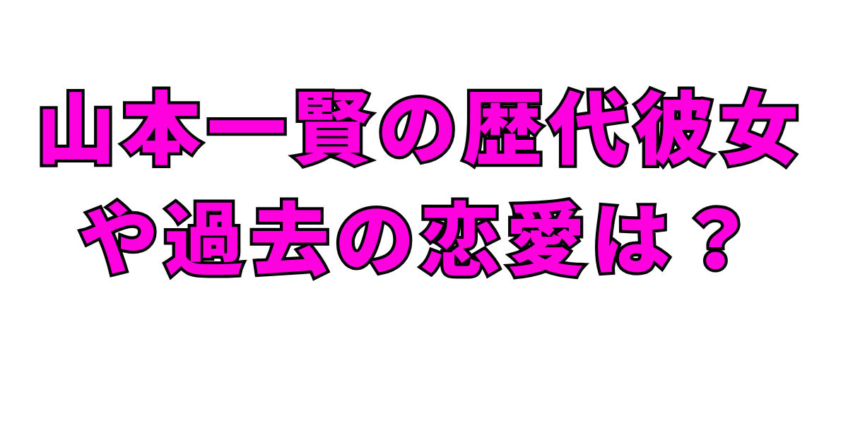 山本一賢の歴代彼女や過去の恋愛は？