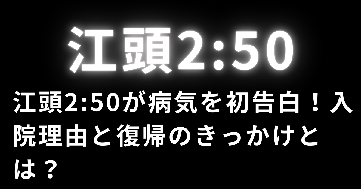江頭2:50が病気を初告白！入院理由と復帰のきっかけとは？