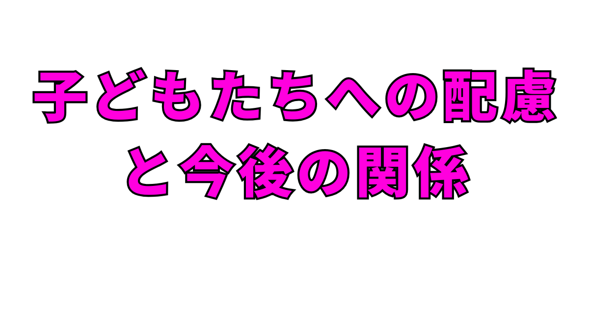 子どもたちへの配慮と今後の関係