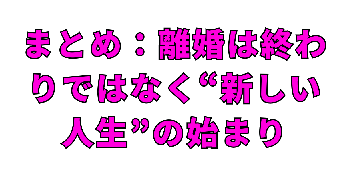 まとめ：離婚は終わりではなく“新しい人生”の始まり