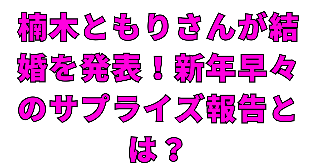 楠木ともりが結婚を発表！結婚相手は誰？顔画像や慣れ初めは？