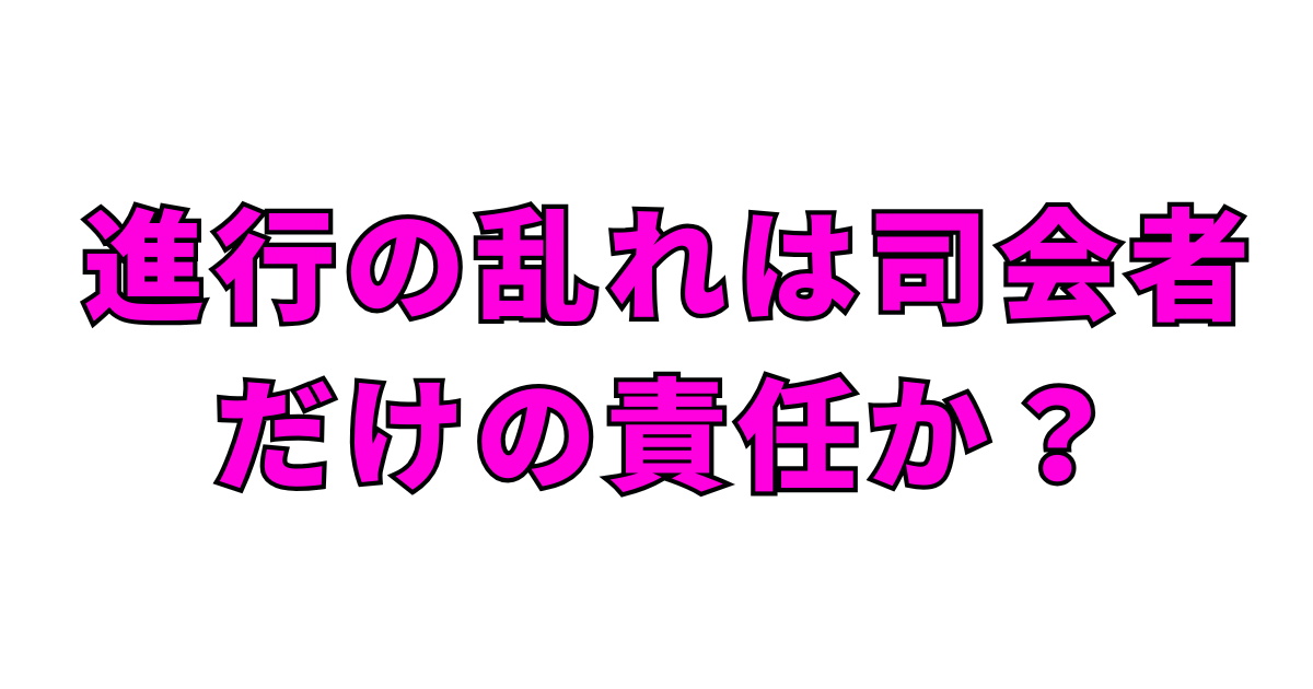 進行の乱れは司会者だけの責任か？