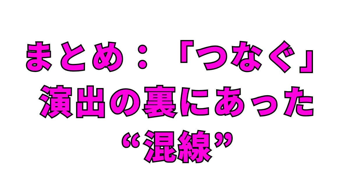 まとめ：「つなぐ」演出の裏にあった“混線”