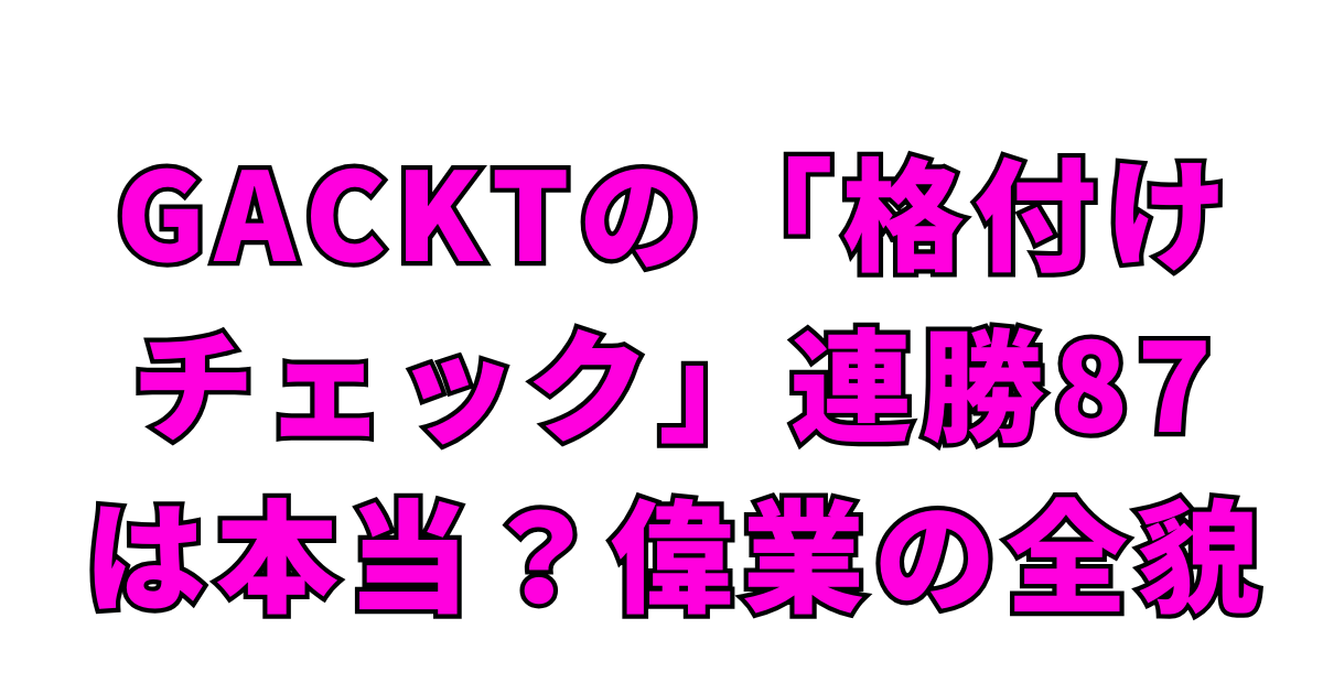GACKTの「格付けチェック」連勝87は本当？偉業の全貌