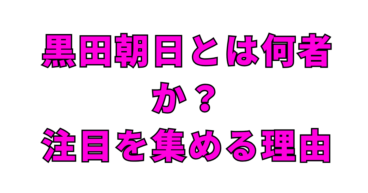 黒田朝日とは何者か？──注目を集める理由