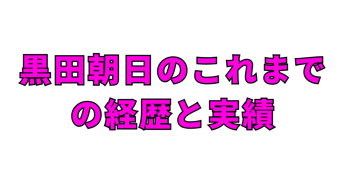 黒田朝日のこれまでの経歴と実績