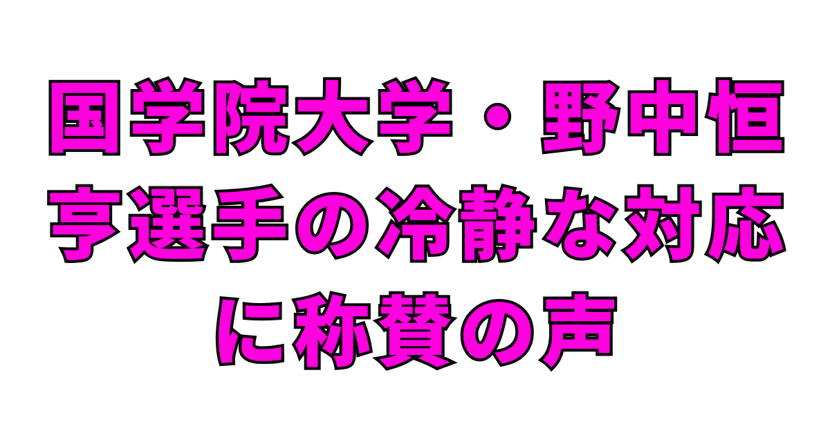国学院大学・野中恒亨選手の冷静な対応に称賛の声