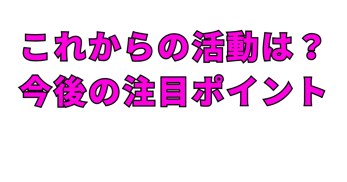 これからの活動は？今後の注目ポイント