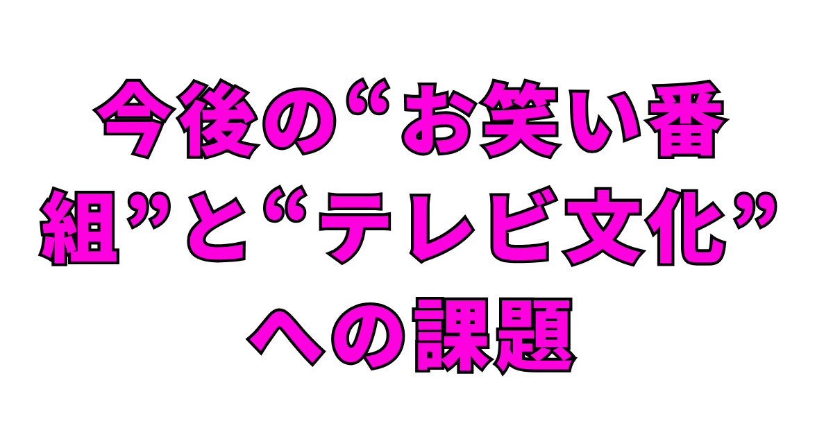 今後の“お笑い番組”と“テレビ文化”への課題