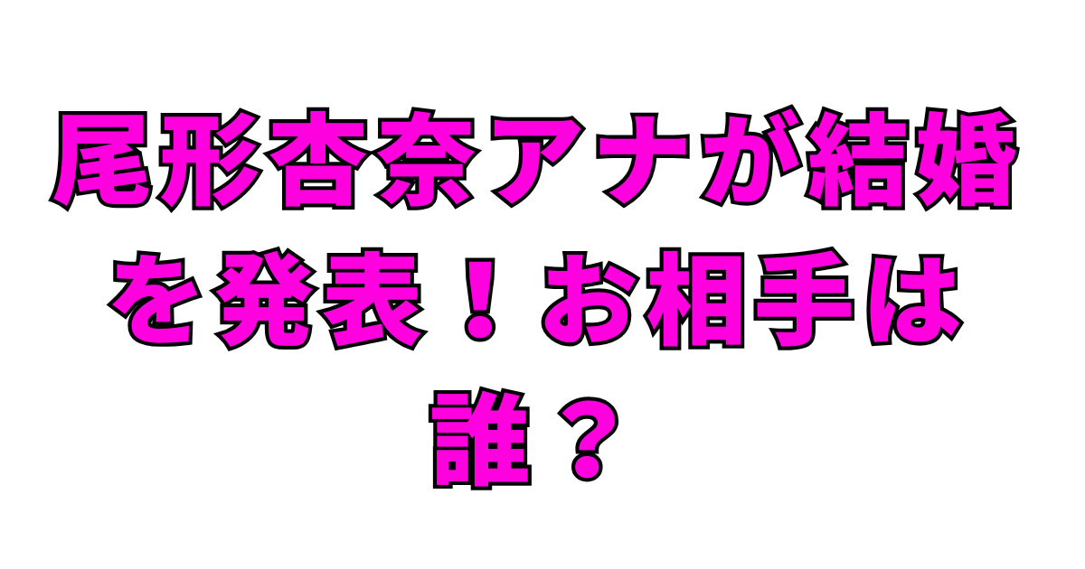 尾形杏奈アナが結婚を発表！お相手は誰？