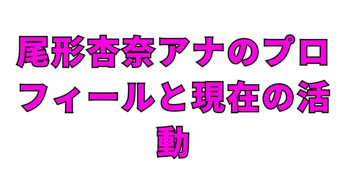 尾形杏奈アナのプロフィールと現在の活動