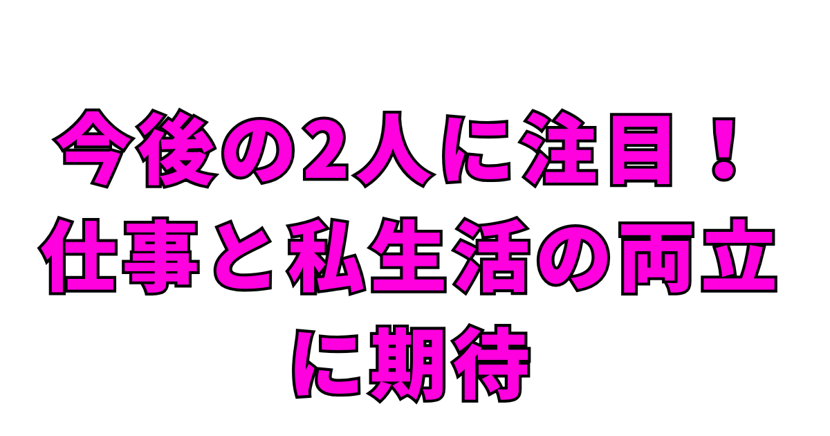 今後の2人に注目！仕事と私生活の両立に期待