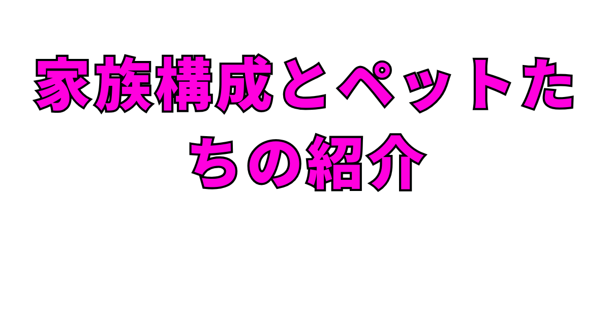 家族構成とペットたちの紹介