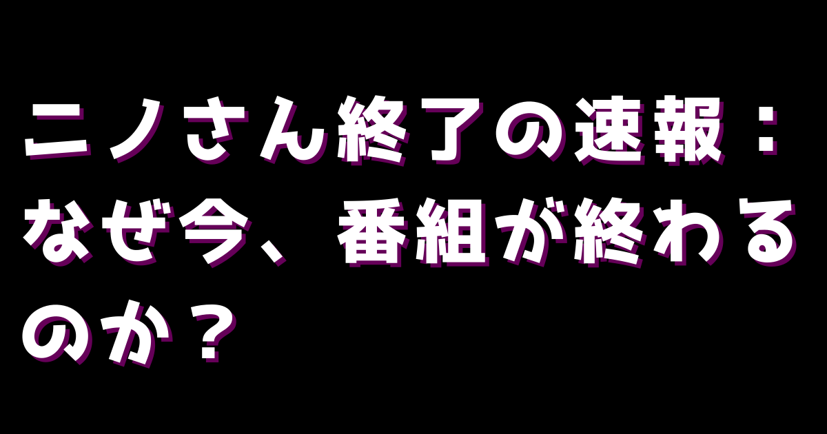 ニノさん終了の速報:なぜ今、番組が終わるのか?