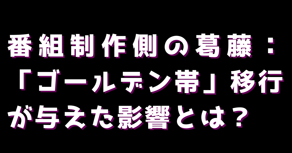 番組制作側の葛藤:「ゴールデン帯」移行が与えた影響とは?