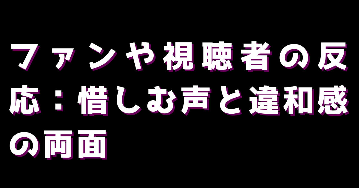 ファンや視聴者の反応:惜しむ声と違和感の両面