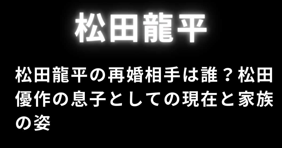 松田龍平の再婚相手は誰？松田優作の息子としての現在と家族の姿